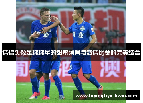 情侣头像足球球星的甜蜜瞬间与激情比赛的完美结合