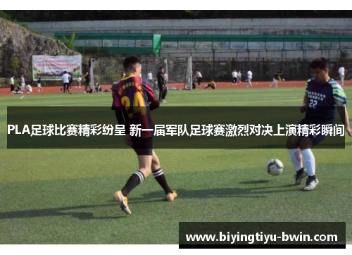 PLA足球比赛精彩纷呈 新一届军队足球赛激烈对决上演精彩瞬间