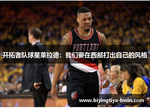 开拓者队球星莱拉德：我们要在西部打出自己的风格